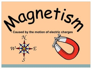- Caused by the motion of electric charges
 
