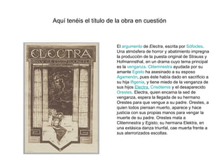 Aquí tenéis el título de la obra en cuestión El  argumento  de  Electra , escrita por  Sófocles . Una atmósfera de horror ...