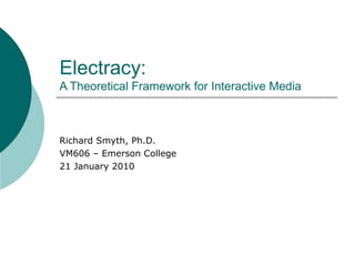 Electracy:  A Theoretical Framework for Interactive Media Richard Smyth, Ph.D. VM606 – Emerson College 21 January 2010 
