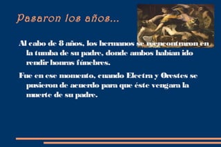 Pasaron los años...

Al cabo de 8 años, los hermanos se reencontraron en
  la tumba de su padre, donde ambos habían ido
  rendir honras fúnebres.
Fue en ese momento, cuando Electra y Orestes se
  pusieron de acuerdo para que éste vengara la
  muerte de su padre.
 