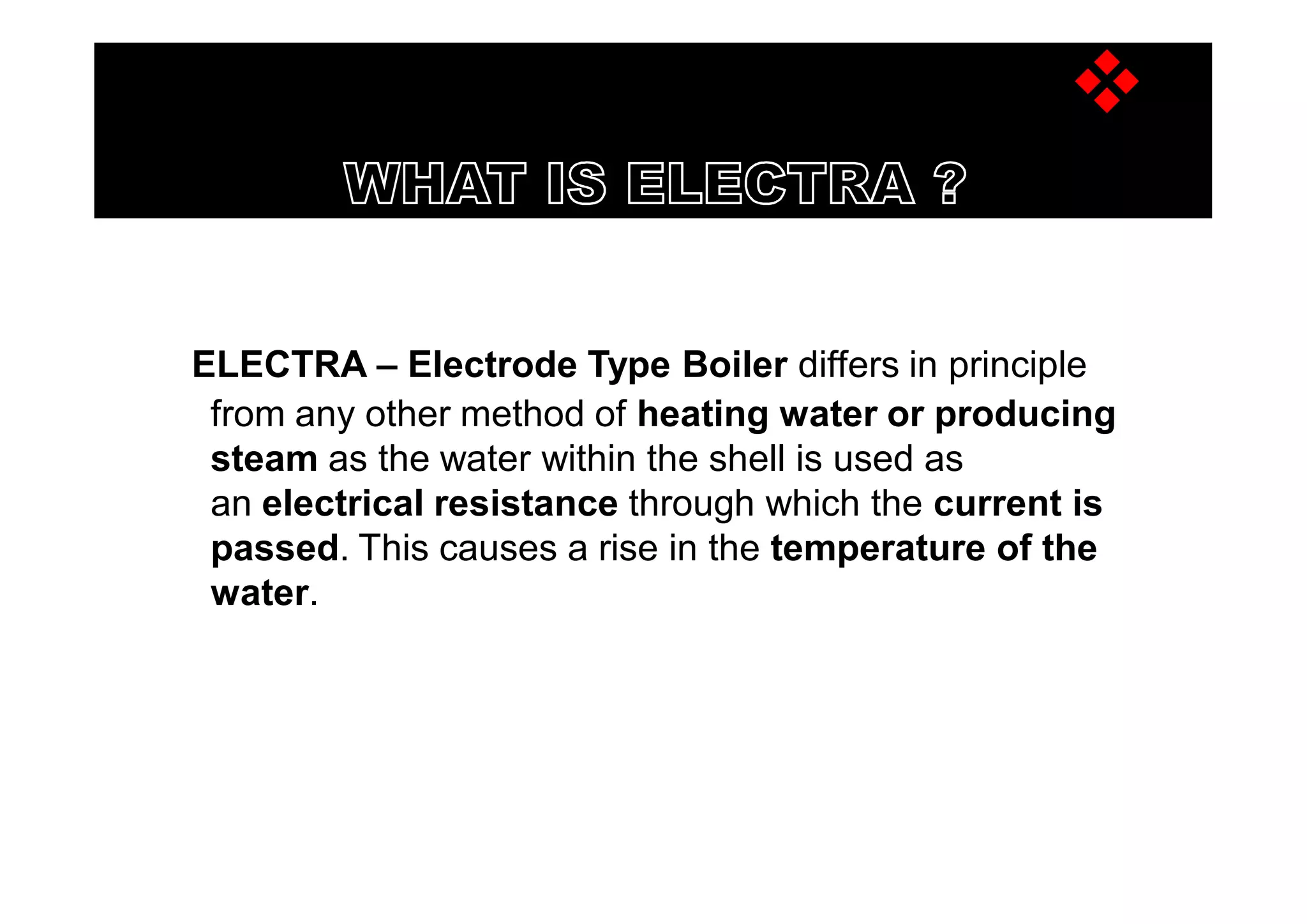 ELECTRA – Electrode Type Boiler differs in principle
from any other method of heating water or producing
steam as the water within the shell is used as
an electrical resistance through which the current is
passed. This causes a rise in the temperature of the
water.
THERMODYNE