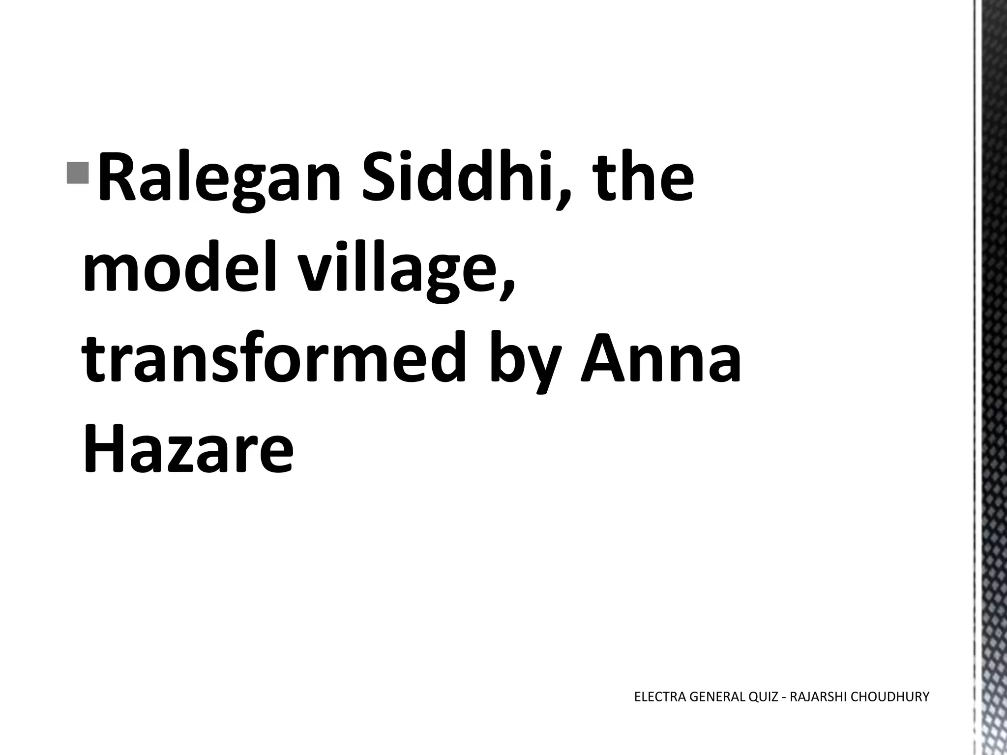 Ralegan Siddhi, the
model village,
transformed by Anna
Hazare
ELECTRA GENERAL QUIZ - RAJARSHI CHOUDHURY
 