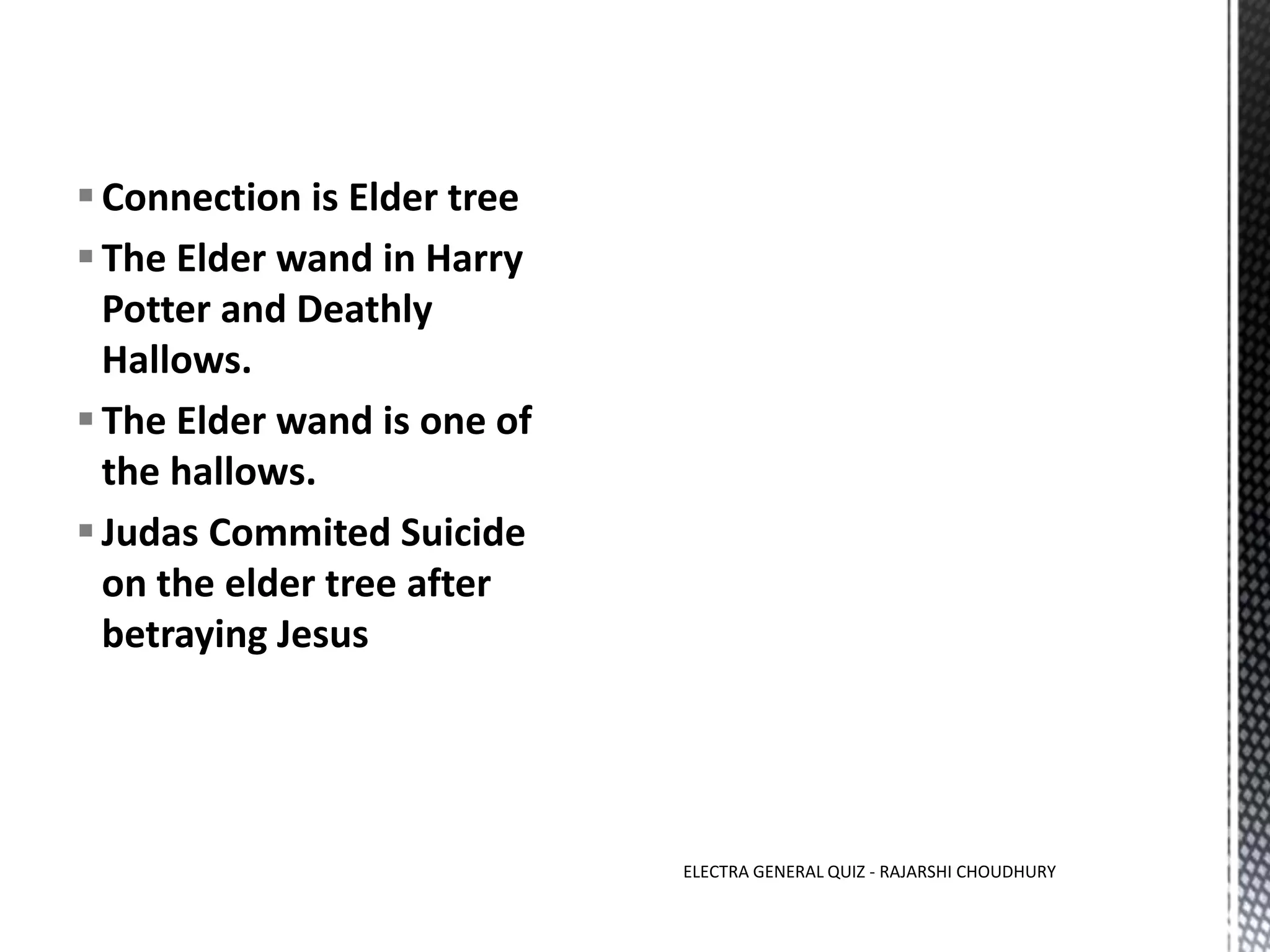 Connection is Elder tree
The Elder wand in Harry
Potter and Deathly
Hallows.
The Elder wand is one of
the hallows.
Judas Commited Suicide
on the elder tree after
betraying Jesus
ELECTRA GENERAL QUIZ - RAJARSHI CHOUDHURY
 