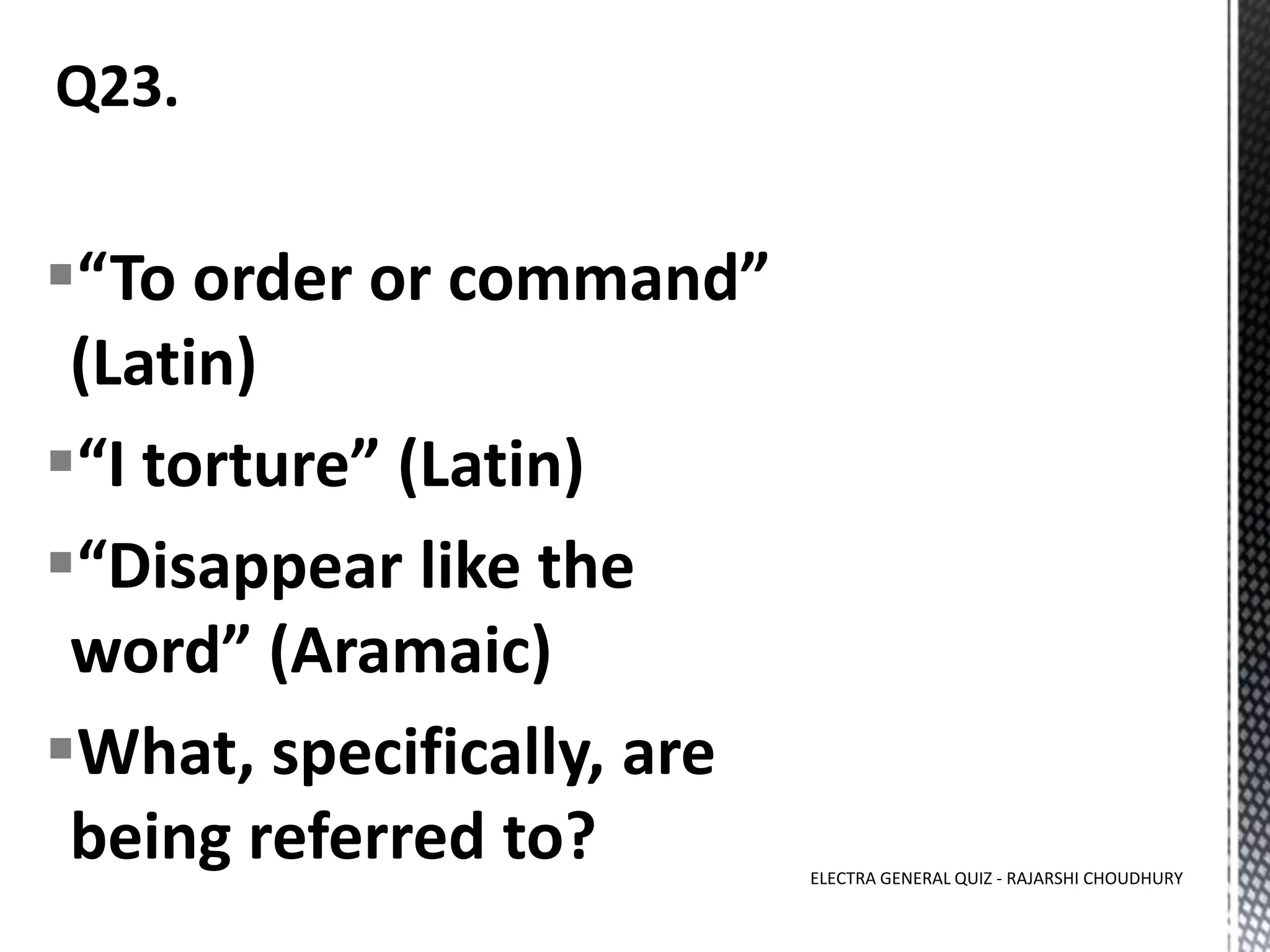 “To order or command”
(Latin)
“I torture” (Latin)
“Disappear like the
word” (Aramaic)
What, specifically, are
being referred to? ELECTRA GENERAL QUIZ - RAJARSHI CHOUDHURY
 
