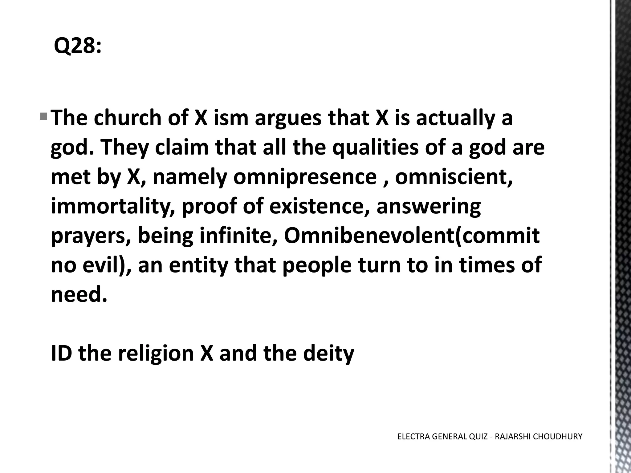 The church of X ism argues that X is actually a
god. They claim that all the qualities of a god are
met by X, namely omnipresence , omniscient,
immortality, proof of existence, answering
prayers, being infinite, Omnibenevolent(commit
no evil), an entity that people turn to in times of
need.
ID the religion X and the deity
ELECTRA GENERAL QUIZ - RAJARSHI CHOUDHURY
 