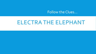 Follow the Clues… 
ELECTRA THE ELEPHANT 
 
