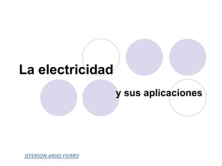 La electricidad
y sus aplicaciones
JEFERSON ARIAS FIERRO
 
