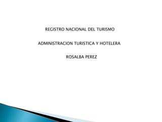 REGISTRO NACIONAL DEL TURISMO
ADMINISTRACION TURISTICA Y HOTELERA
ROSALBA PEREZ
 