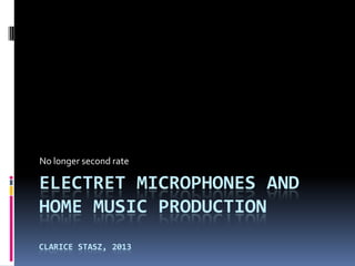 No longer second rate

ELECTRET MICROPHONES AND
HOME MUSIC PRODUCTION
CLARICE STASZ, 2013
 