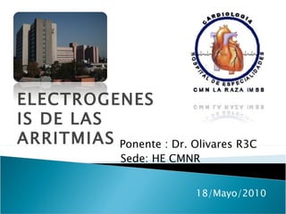 ELECTROGENESIS DE LAS ARRITMIAS Ponente : Dr. Olivares R3C Sede: HE CMNR  18/Mayo/2010 