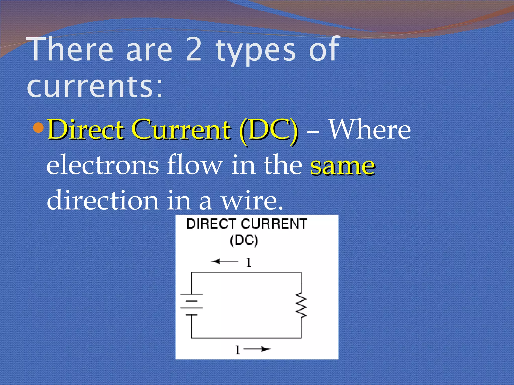 There are 2 types of currents: Direct Current (DC)  – Where electrons flow in the  same  direction in a wire.  