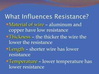 What Influences Resistance? Material of wire  – aluminum and copper have low resistance Thickness  – the thicker the wire the lower the resistance Length  – shorter wire has lower resistance Temperature  – lower temperature has lower resistance 