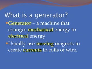 What is a generator? Generator  – a machine that changes  mechanical  energy to  electrical  energy Usually use  moving  magnets to create  currents  in coils of wire. 