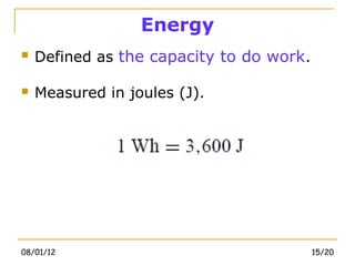 Energy
   Defined as the capacity to do work.

   Measured in joules (J).




08/01/12                                  15/20
 