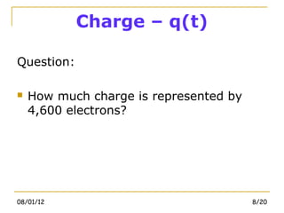 Charge – q(t)

Question:

   How much charge is represented by
    4,600 electrons?




08/01/12                                8/20
 