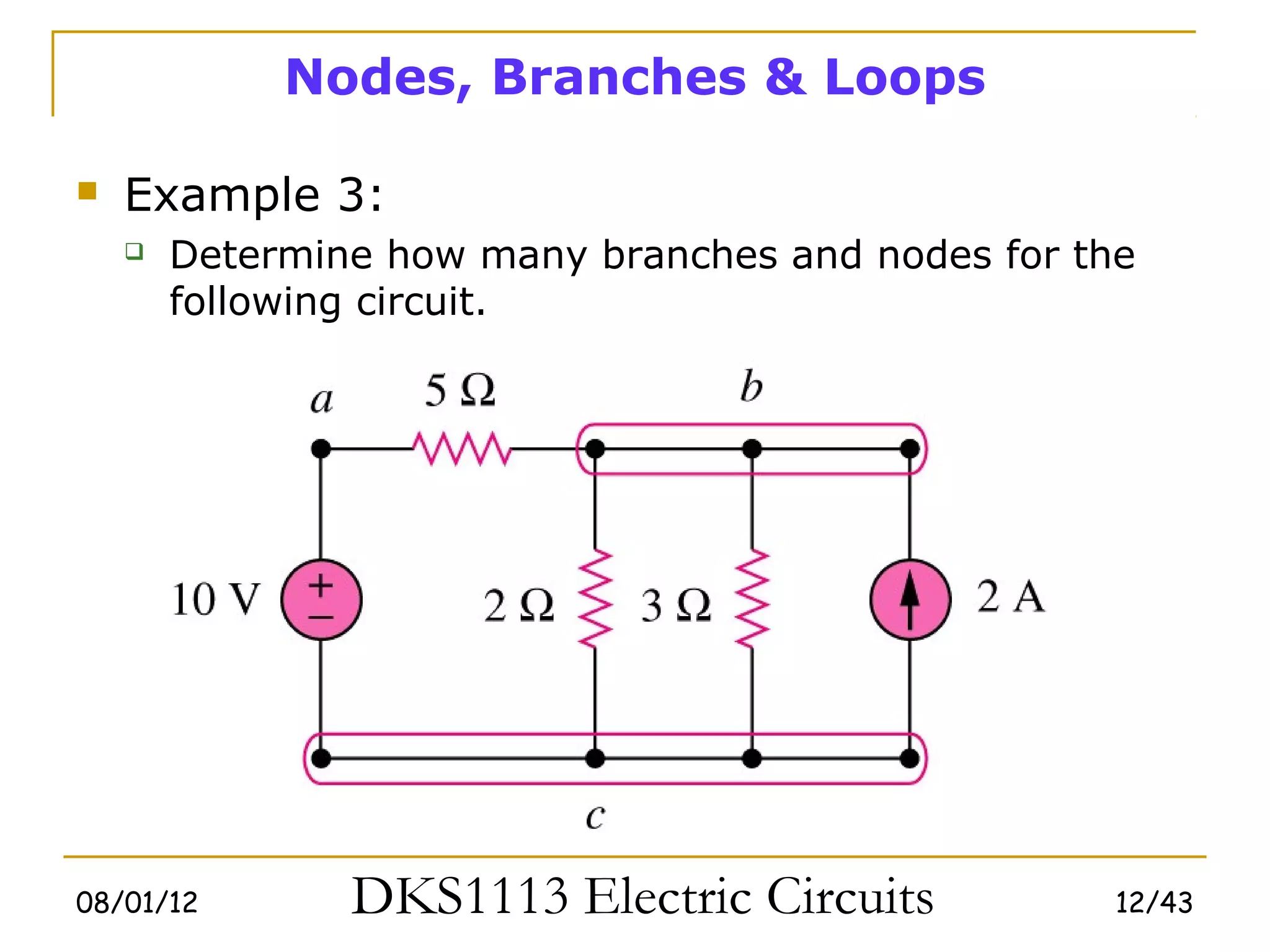 Nodes, Branches & Loops

   Example 3:
       Determine how many branches and nodes for the
        following circuit.




08/01/12        DKS1113 Electric Circuits           12/43
 