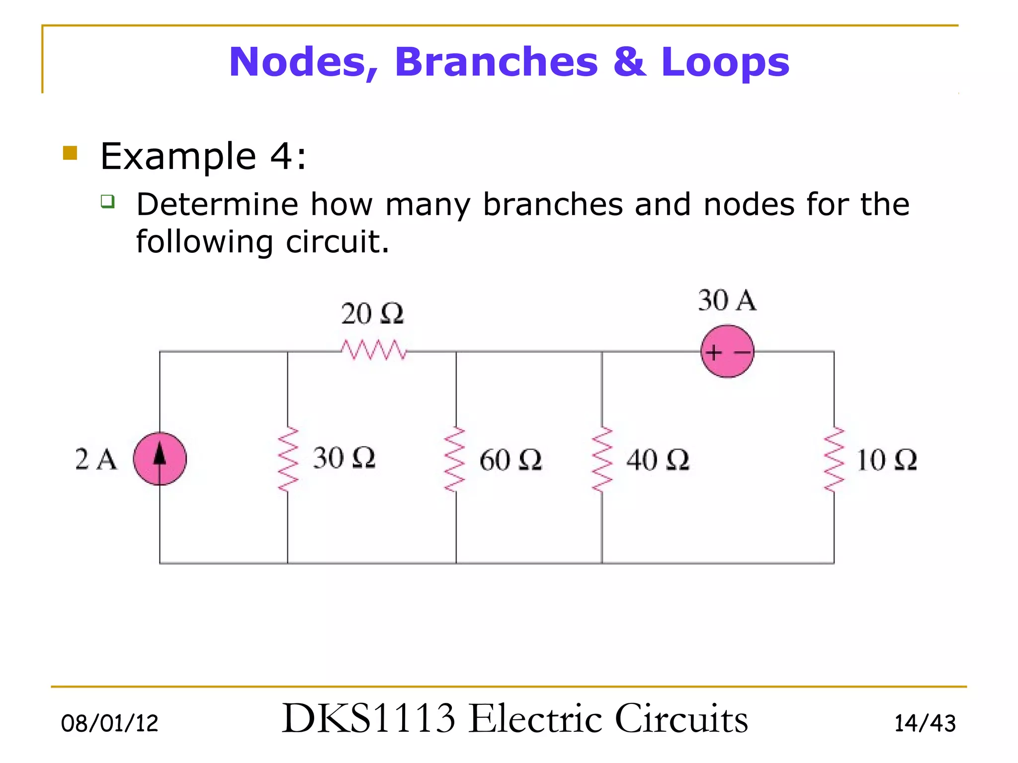 Nodes, Branches & Loops

   Example 4:
       Determine how many branches and nodes for the
        following circuit.




08/01/12        DKS1113 Electric Circuits           14/43
 
