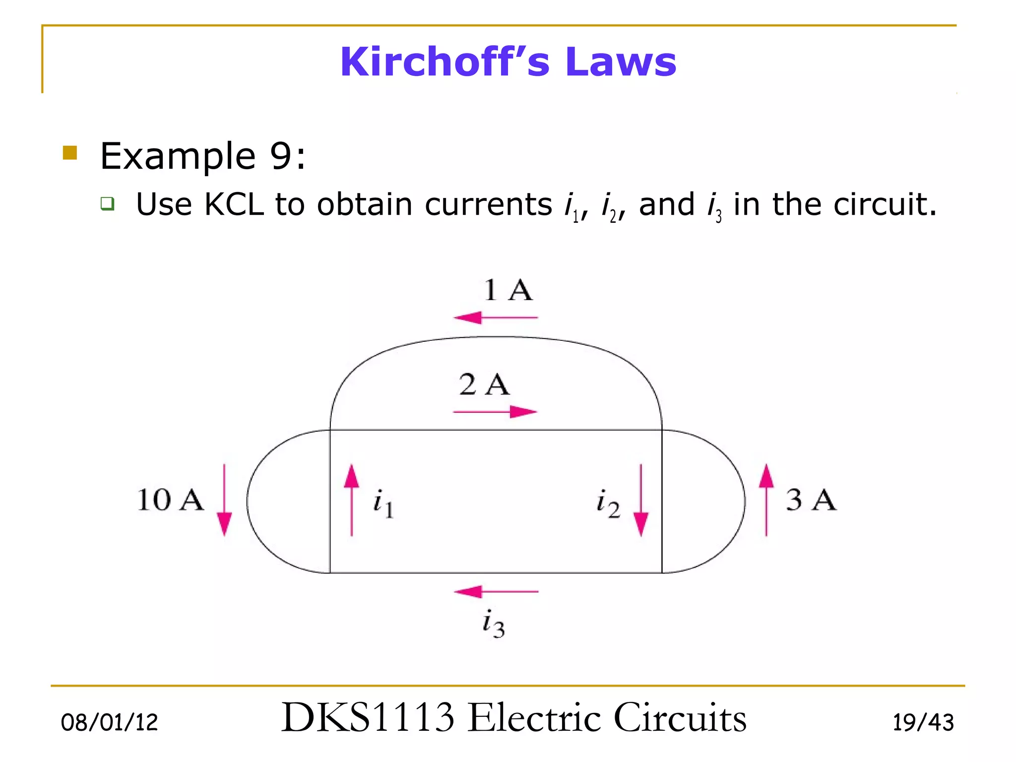 Kirchoff’s Laws

   Example 9:
       Use KCL to obtain currents i1, i2, and i3 in the circuit.




08/01/12          DKS1113 Electric Circuits                  19/43
 