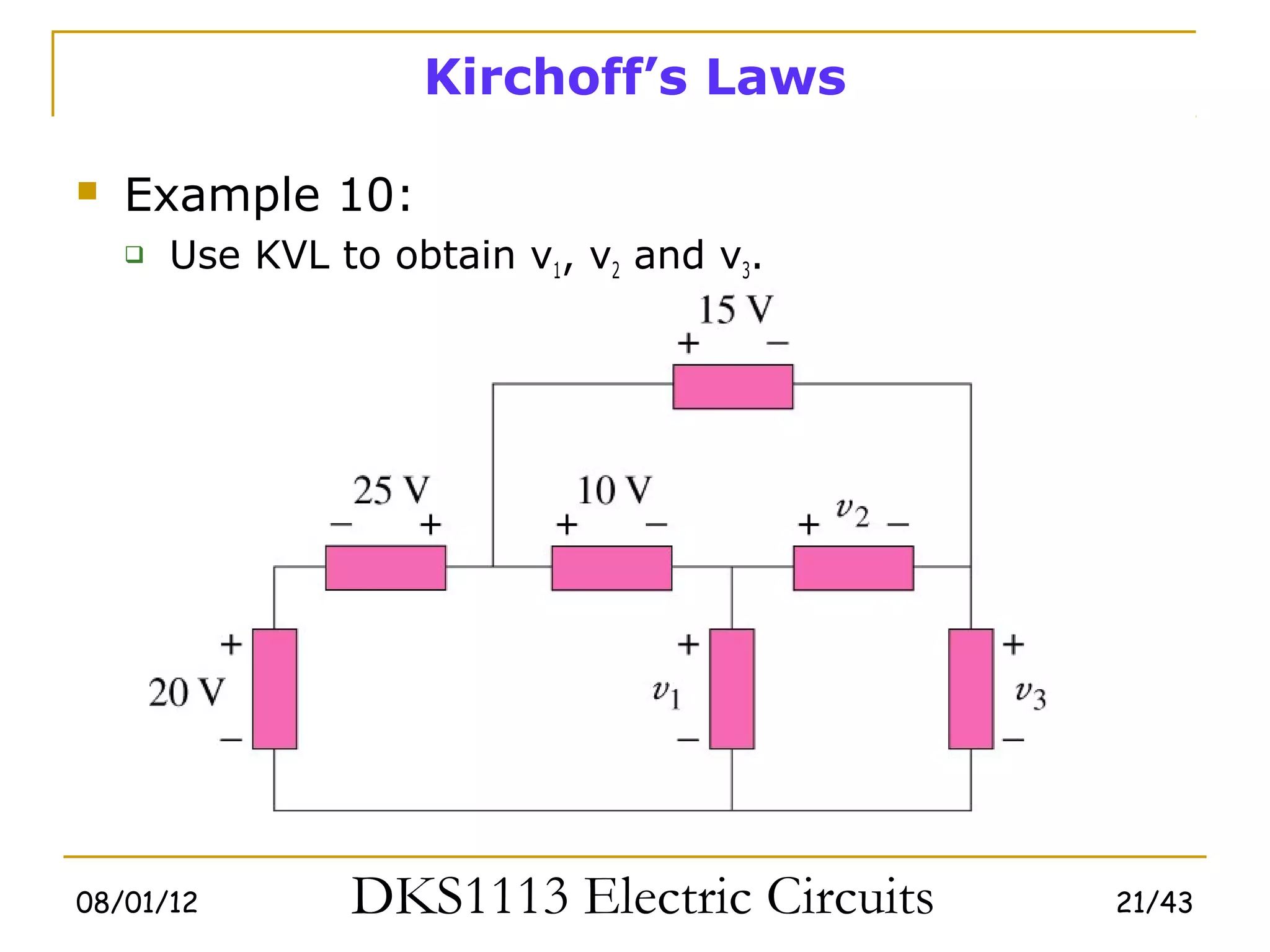Kirchoff’s Laws

   Example 10:
       Use KVL to obtain v1, v2 and v3.




08/01/12         DKS1113 Electric Circuits   21/43
 