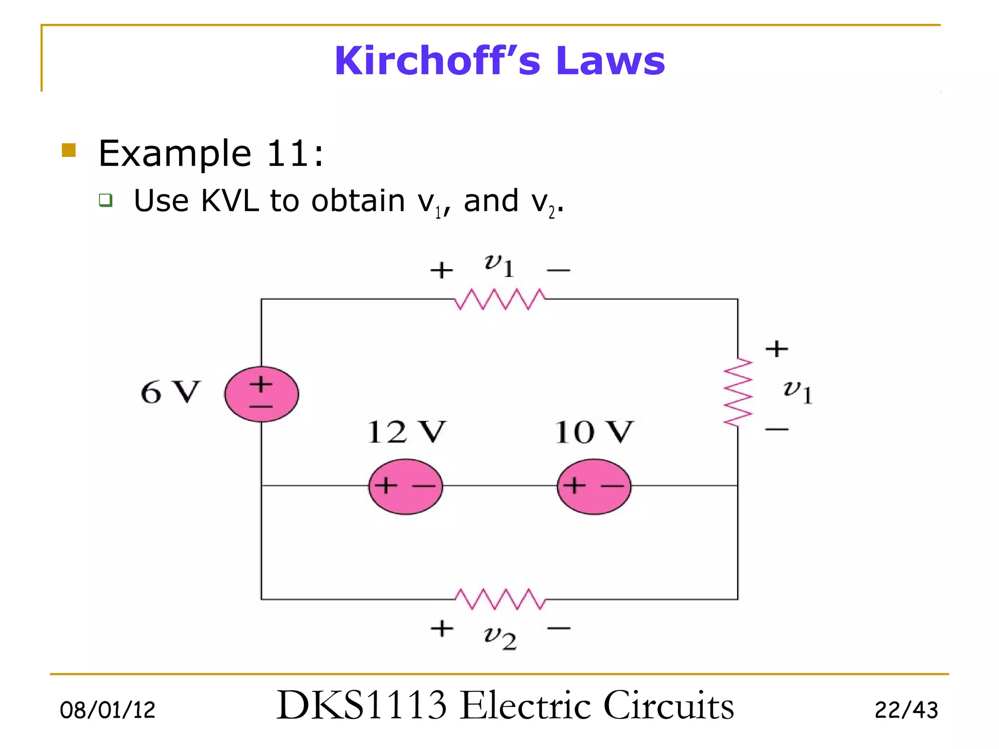 Kirchoff’s Laws

   Example 11:
       Use KVL to obtain v1, and v2.




08/01/12         DKS1113 Electric Circuits   22/43
 