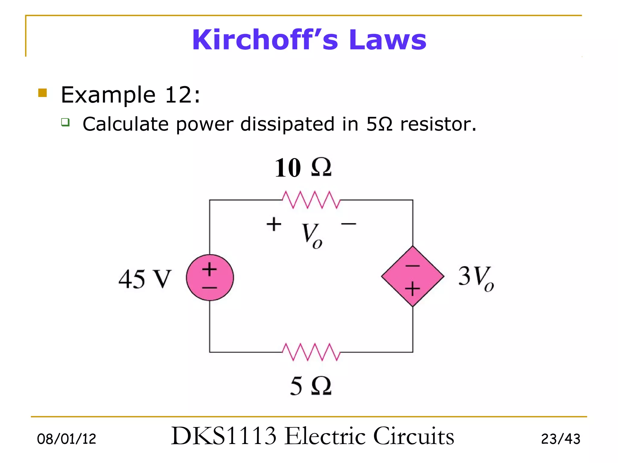 Kirchoff’s Laws
   Example 12:
       Calculate power dissipated in 5Ω resistor.

                            10




08/01/12         DKS1113 Electric Circuits           23/43
 