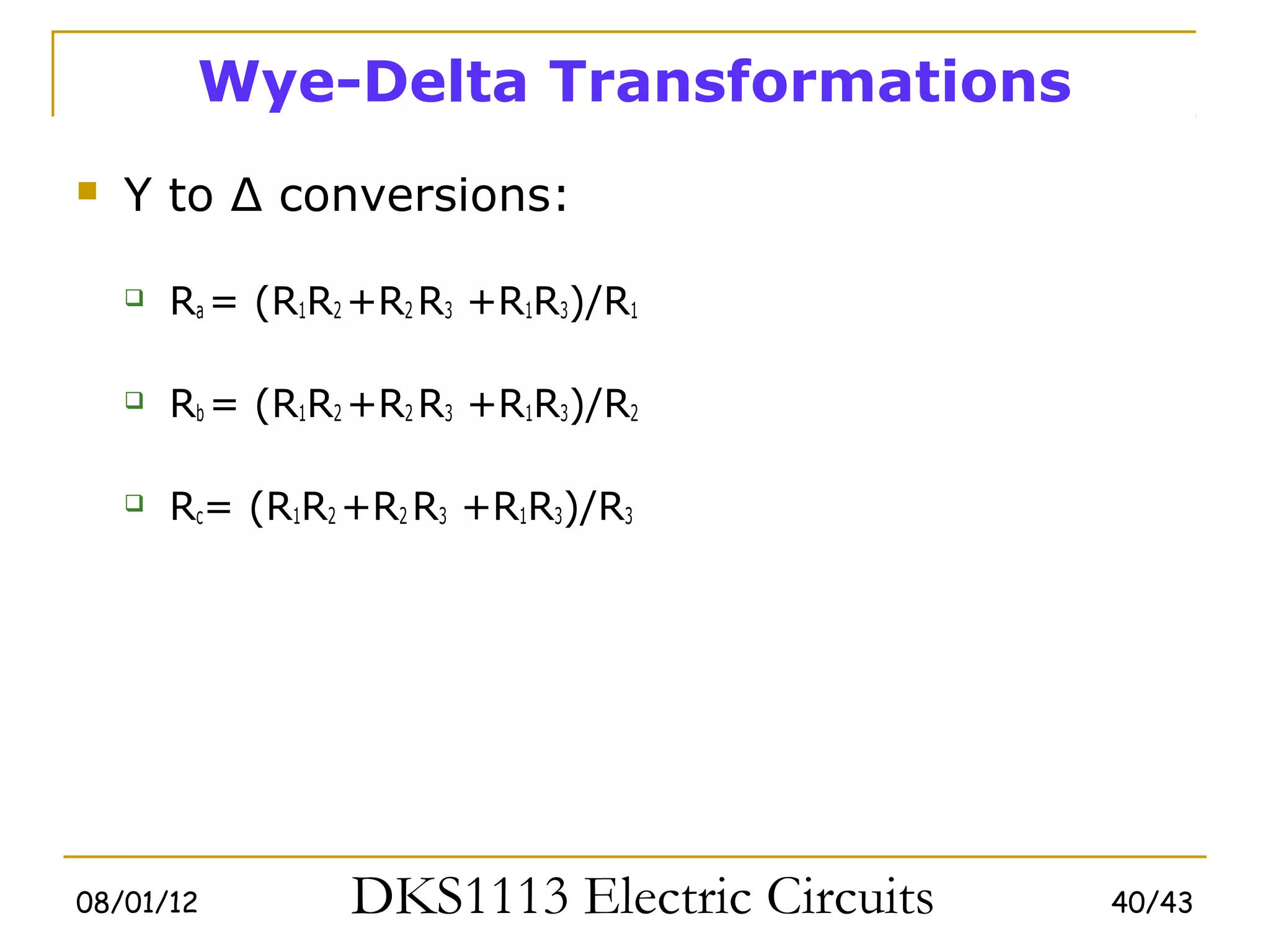 Wye-Delta Transformations
   Y to Δ conversions:

       Ra = (R1R2 +R2 R3 +R1R3)/R1

       Rb = (R1R2 +R2 R3 +R1R3)/R2

       Rc= (R1R2 +R2 R3 +R1R3)/R3




08/01/12          DKS1113 Electric Circuits   40/43
 