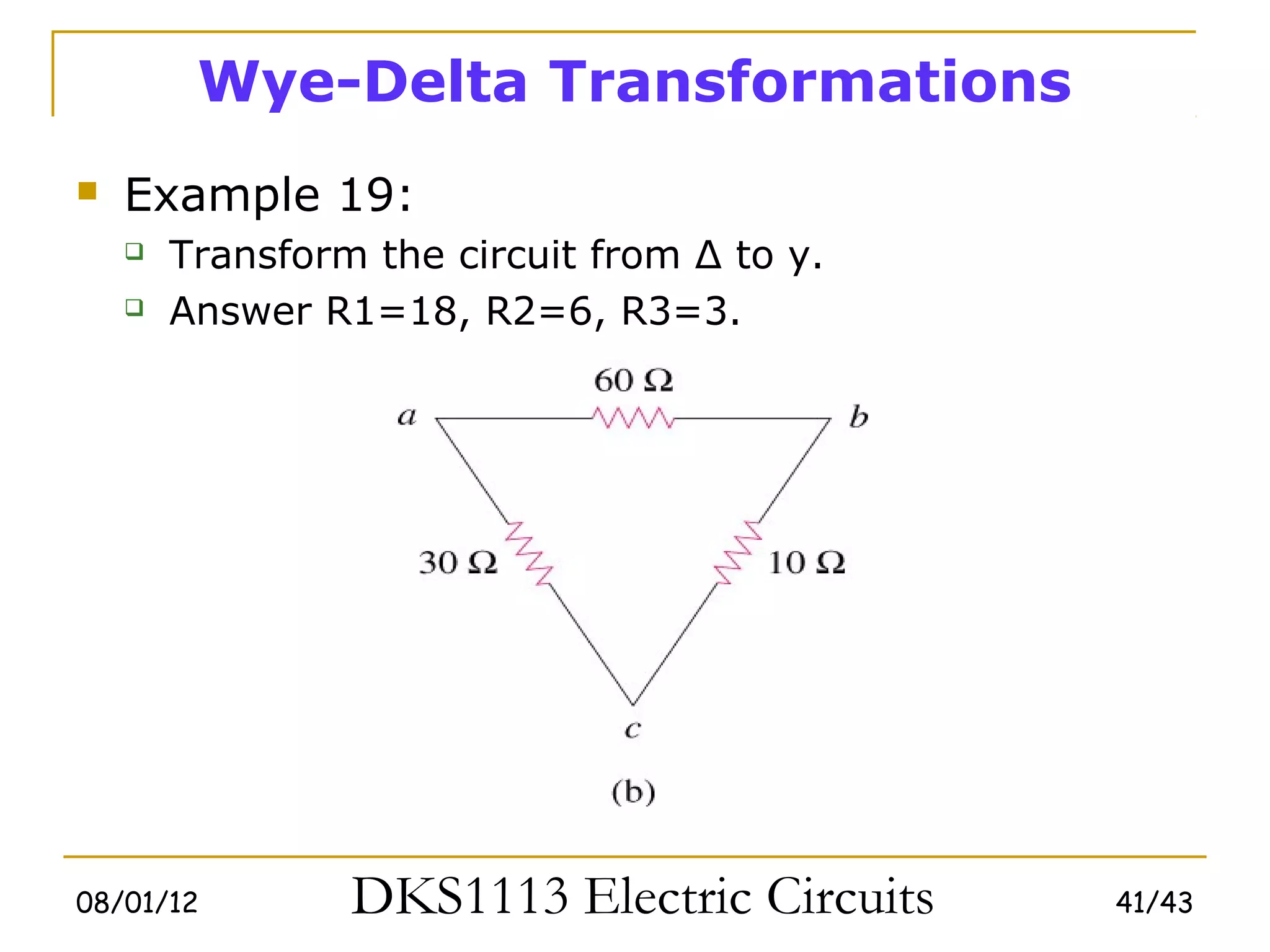 Wye-Delta Transformations
   Example 19:
       Transform the circuit from Δ to y.
       Answer R1=18, R2=6, R3=3.




08/01/12         DKS1113 Electric Circuits   41/43
 