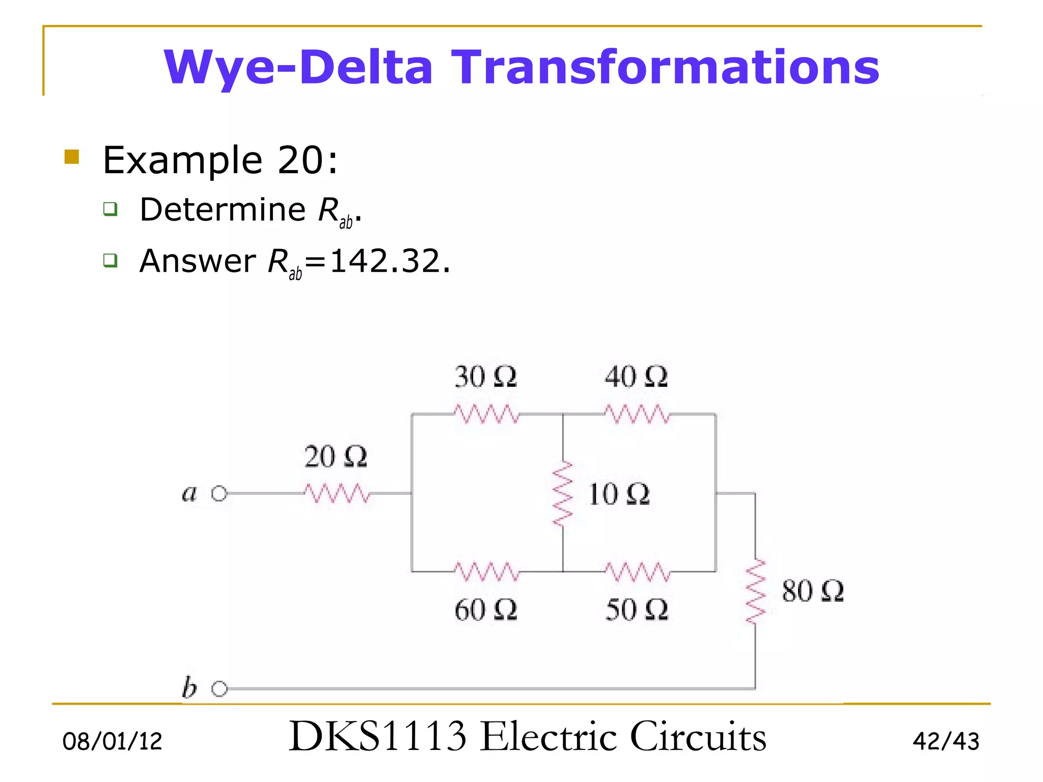 Wye-Delta Transformations
   Example 20:
       Determine Rab.
       Answer Rab=142.32.




08/01/12         DKS1113 Electric Circuits   42/43
 