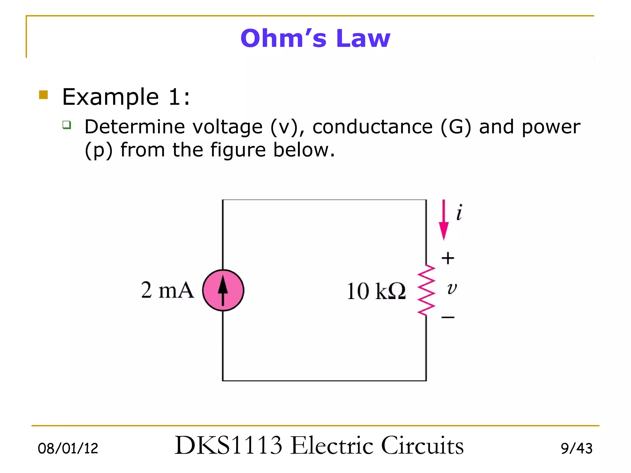 Ohm’s Law

   Example 1:
       Determine voltage (v), conductance (G) and power
        (p) from the figure below.




08/01/12        DKS1113 Electric Circuits             9/43
 