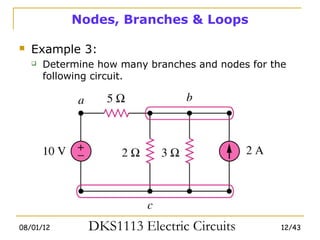 Nodes, Branches & Loops

   Example 3:
       Determine how many branches and nodes for the
        following circuit.




08/01/12        DKS1113 Electric Circuits           12/43
 