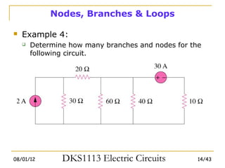 Nodes, Branches & Loops

   Example 4:
       Determine how many branches and nodes for the
        following circuit.




08/01/12        DKS1113 Electric Circuits           14/43
 