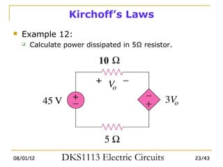 Kirchoff’s Laws
   Example 12:
       Calculate power dissipated in 5Ω resistor.

                            10




08/01/12         DKS1113 Electric Circuits           23/43
 