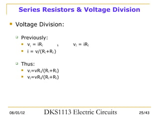 Series Resistors & Voltage Division

   Voltage Division:

       Previously:
           v1 = iR1         &   v2 = iR2
           i = v/(R1+R2 )

       Thus:
           v1=vR1/(R1+R2)
           v2=vR2/(R1+R2)




08/01/12               DKS1113 Electric Circuits   25/43
 