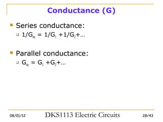 Conductance (G)
   Series conductance:
       1/Geq = 1/G1 +1/G2+…


   Parallel conductance:
       Geq = G1 +G2+…




08/01/12       DKS1113 Electric Circuits   28/43
 