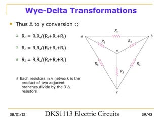 Wye-Delta Transformations
   Thus Δ to y conversion ::

       R1 = RbRc/(Ra+Rb+Rc)

       R2 = RaRc/(Ra+Rb+Rc)

       R3 = RaRb/(Ra+Rb+Rc)



    # Each resistors in y network is the
       product of two adjacent
       branches divide by the 3 Δ
       resistors




08/01/12            DKS1113 Electric Circuits   39/43
 