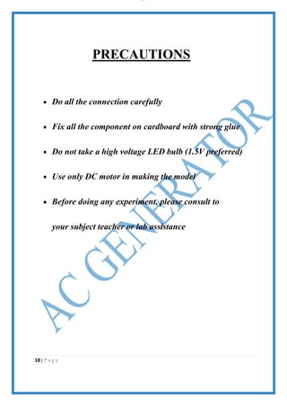 lOMoAR cPS D| 2100 7711
PRECAUTIONS
 Do all the connection carefully
 Fix all the component on cardboard with strong glue
 Do not take a high voltage LED bulb (1.5V preferred)
 Use only DC motor in making the model
 Before doing any experiment, please consult to
your subject teacher or lab assistance
18 | P a g e
 
