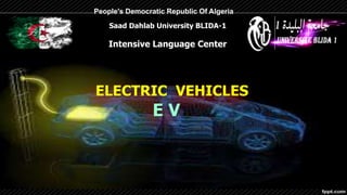 People's Democratic Republic Of Algeria
Saad Dahlab University BLIDA-1
Intensive Language Center
ELECTRIC VEHICLES
E V
 