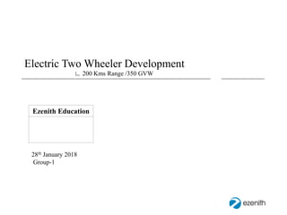 Electric Two Wheeler Development
∟ 200 Kms Range /350 GVW
28th January 2018
Group-1
Ezenith Education
 