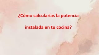 ¿Cómo calcularías la potencia
instalada en tu cocina?
 
