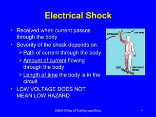 Electrical Shock Received when current passes through the body Severity of the shock depends on: Path  of current through the body Amount of current  flowing through the body Length of time  the body is in the circuit LOW VOLTAGE DOES NOT MEAN LOW HAZARD 