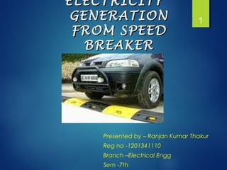 ELECTRICITYELECTRICITY
GENERATIONGENERATION
FROM SPEEDFROM SPEED
BREAKERBREAKER
Presented by – Ranjan Kumar Thakur
Reg no -1201341110
Branch –Electrical Engg
Sem -7th
1
 