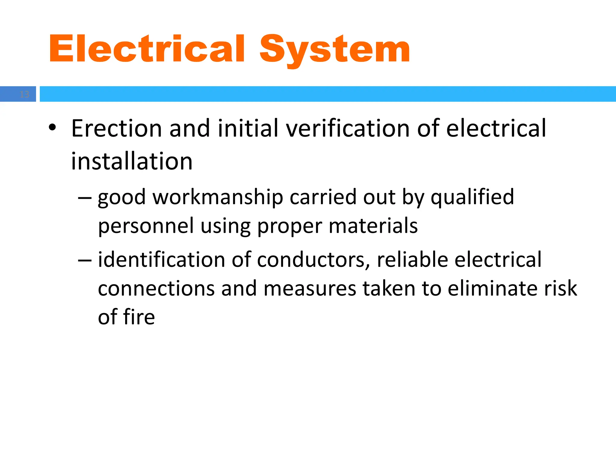 Electrical System
13
• Erection and initial verification of electrical
installation
– good workmanship carried out by qualified
personnel using proper materials
– identification of conductors, reliable electrical
connections and measures taken to eliminate risk
of fire
 