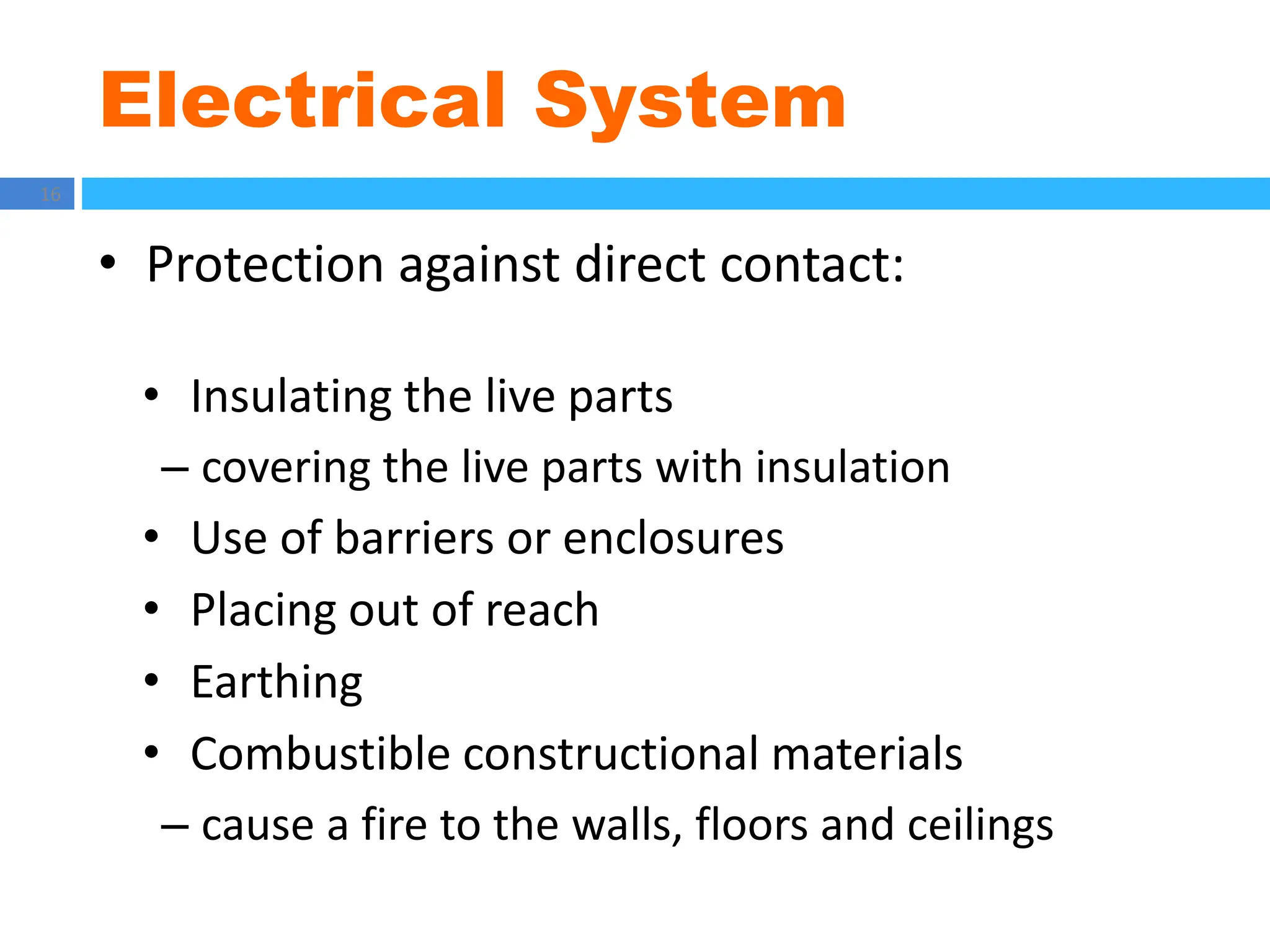 Electrical System
16
• Protection against direct contact:
• Insulating the live parts
– covering the live parts with insulation
• Use of barriers or enclosures
• Placing out of reach
• Earthing
• Combustible constructional materials
– cause a fire to the walls, floors and ceilings
 