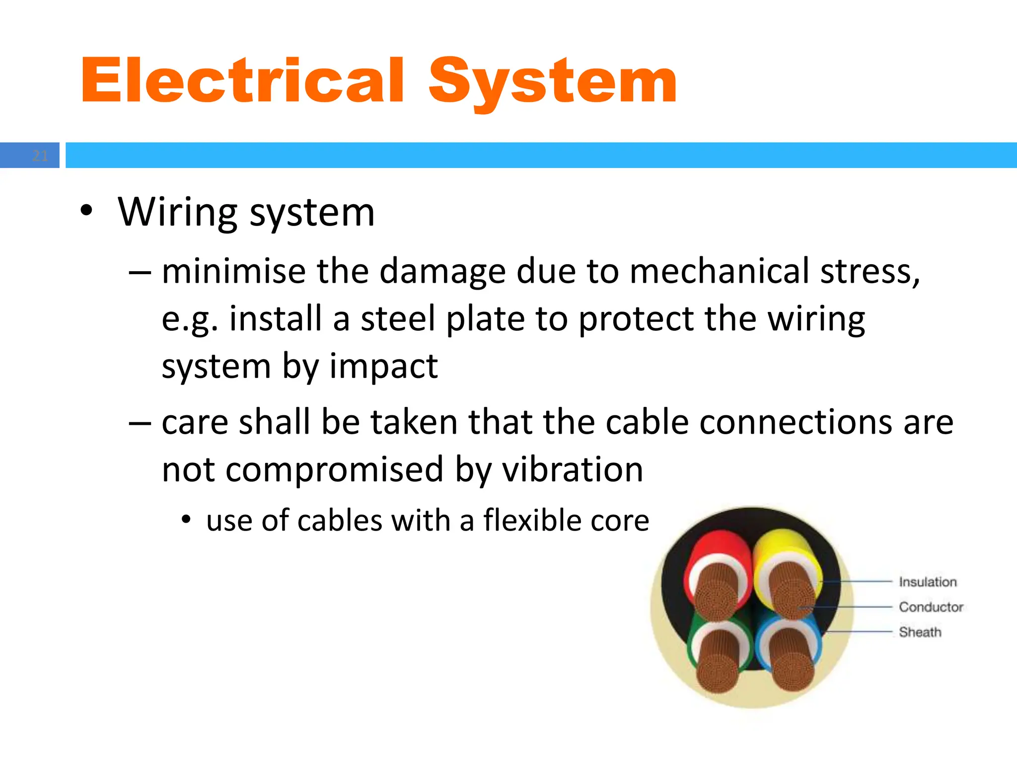 Electrical System
21
• Wiring system
– minimise the damage due to mechanical stress,
e.g. install a steel plate to protect the wiring
system by impact
– care shall be taken that the cable connections are
not compromised by vibration
• use of cables with a flexible core
 
