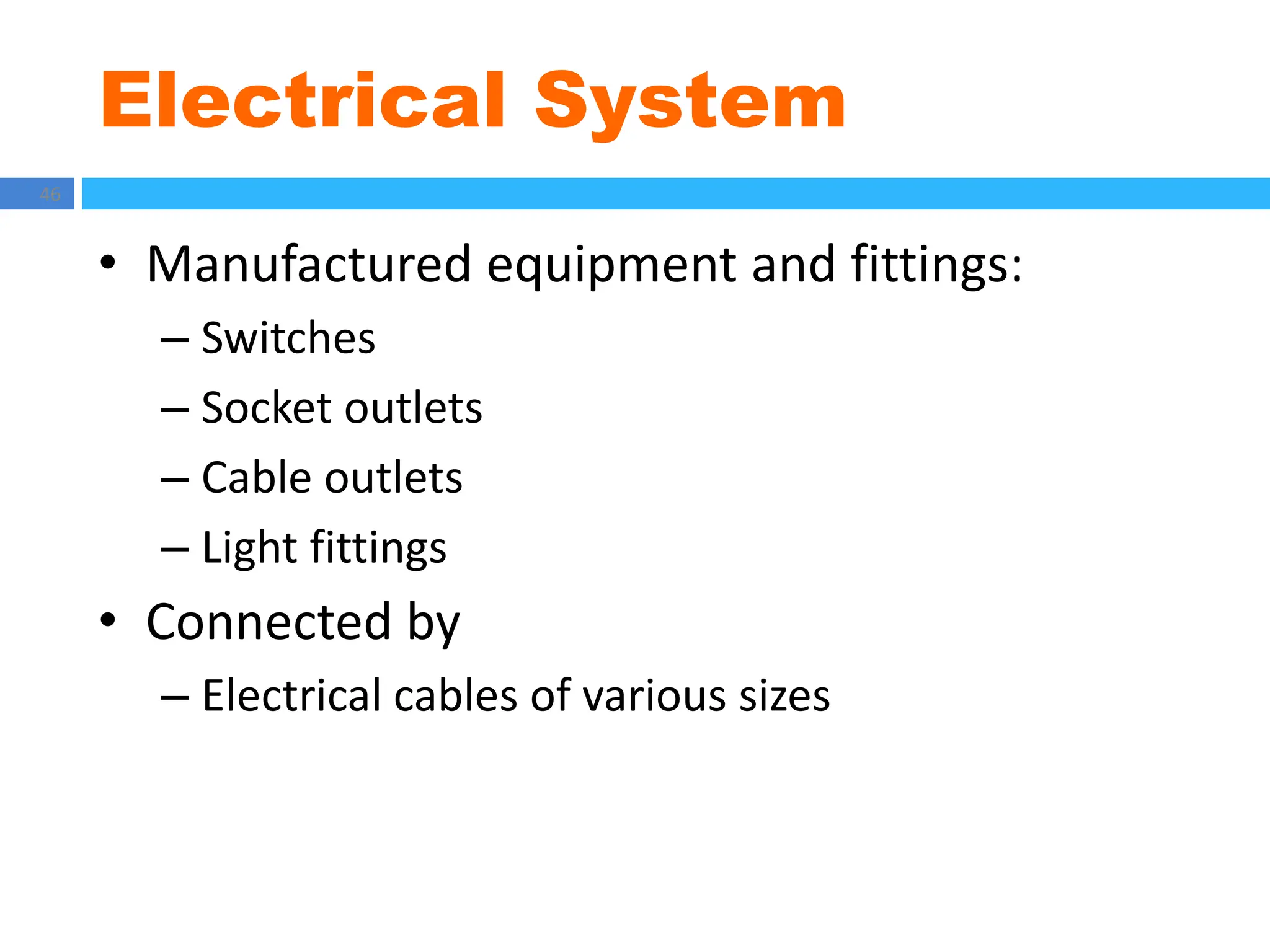 Electrical System
46
• Manufactured equipment and fittings:
– Switches
– Socket outlets
– Cable outlets
– Light fittings
• Connected by
– Electrical cables of various sizes
 