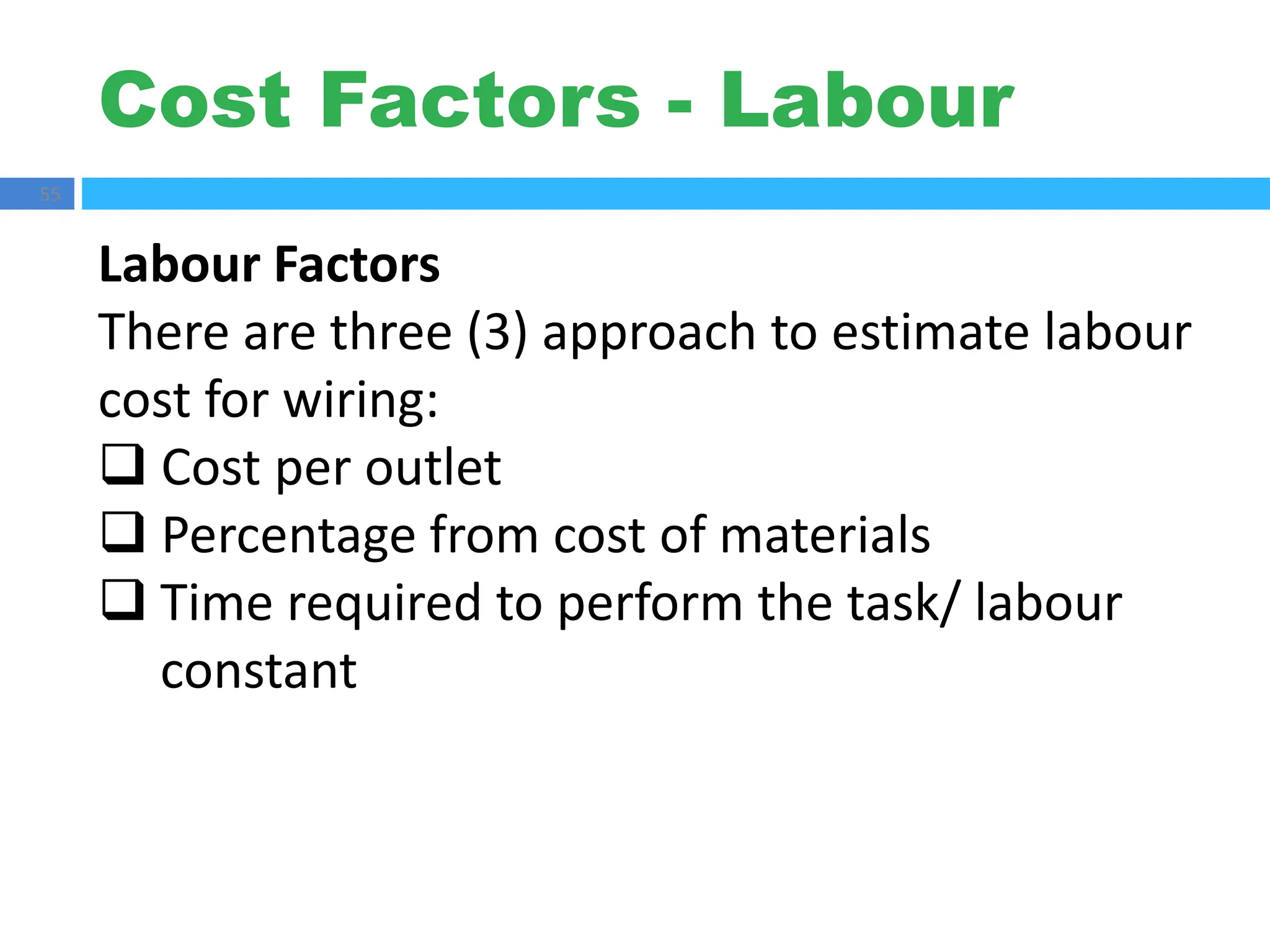 Cost Factors - Labour
55
Labour Factors
There are three (3) approach to estimate labour
cost for wiring:
 Cost per outlet
 Percentage from cost of materials
 Time required to perform the task/ labour
constant
 