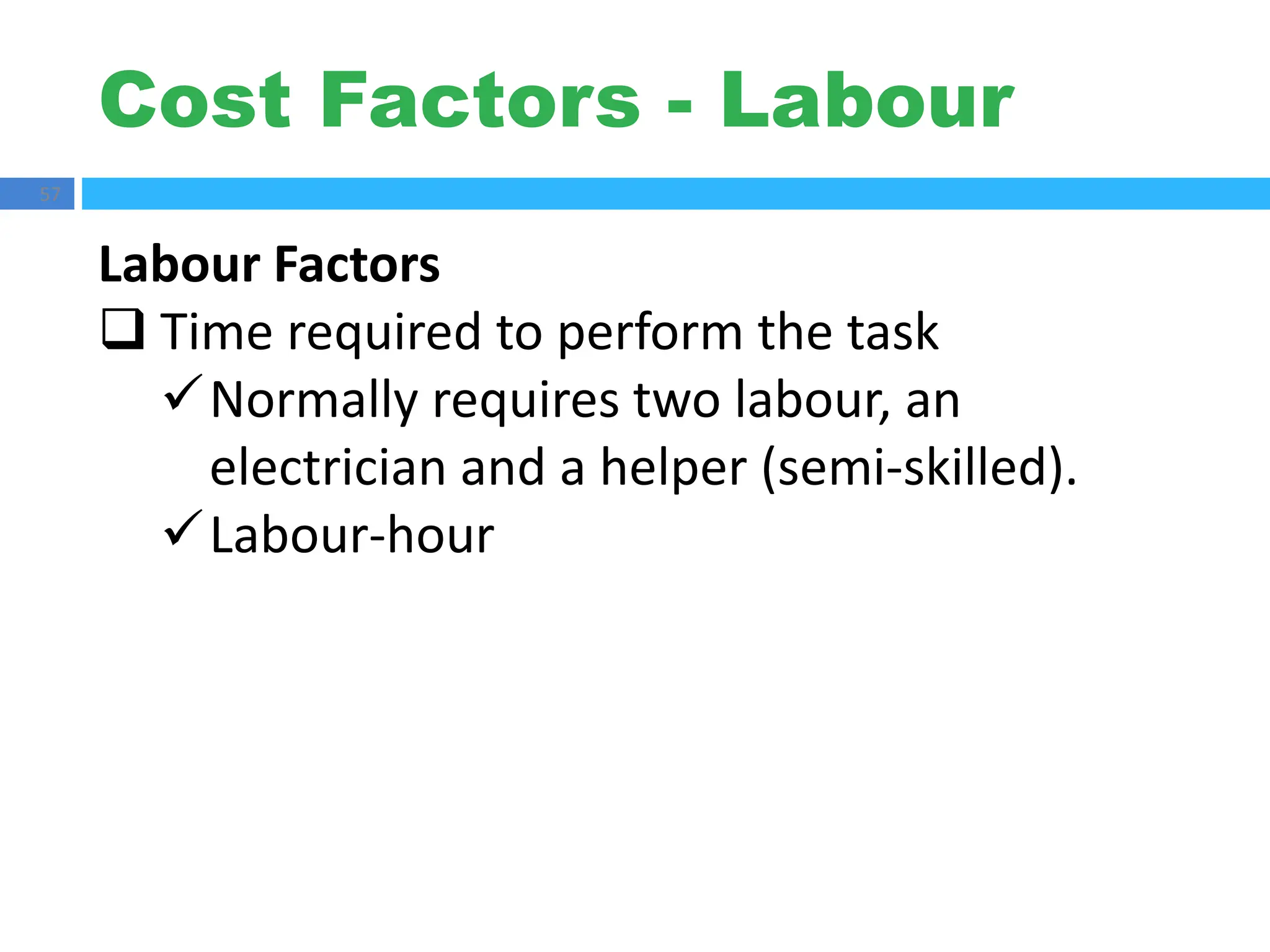 Cost Factors - Labour
57
Labour Factors
 Time required to perform the task
Normally requires two labour, an
electrician and a helper (semi-skilled).
Labour-hour
 