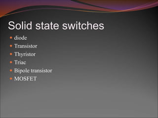 Solid state switches
 diode
 Transistor
 Thyristor
 Triac
 Bipole transistor
 MOSFET
 