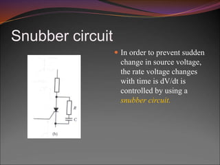 Snubber circuit
 In order to prevent sudden
change in source voltage,
the rate voltage changes
with time is dV/dt is
controlled by using a
snubber circuit.
 