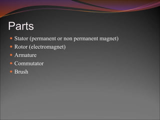 Parts
 Stator (permanent or non permanent magnet)
 Rotor (electromagnet)
 Armature
 Commutator
 Brush
 